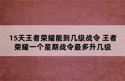 15天王者荣耀能到几级战令 王者荣耀一个星期战令最多升几级